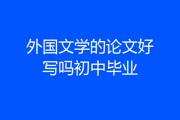 外国文学的论文好写吗初中毕业