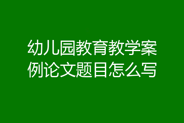 幼儿园教育教学案例论文题目怎么写