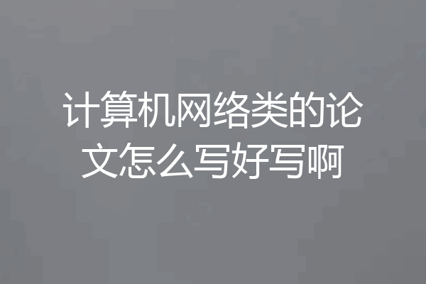 计算机网络类的论文怎么写好写啊