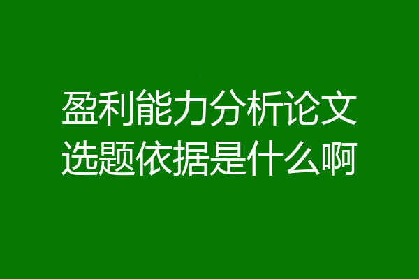 盈利能力分析论文选题依据是什么啊