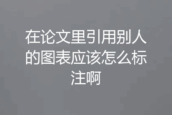 在论文里引用别人的图表应该怎么标注啊