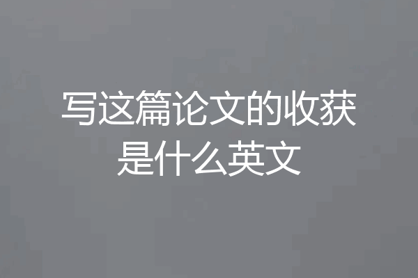 写这篇论文的收获是什么英文
