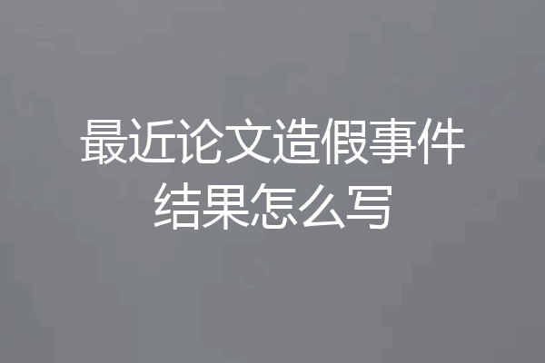 最近论文造假事件结果怎么写