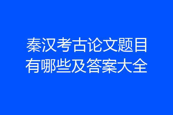 秦汉考古论文题目有哪些及答案大全