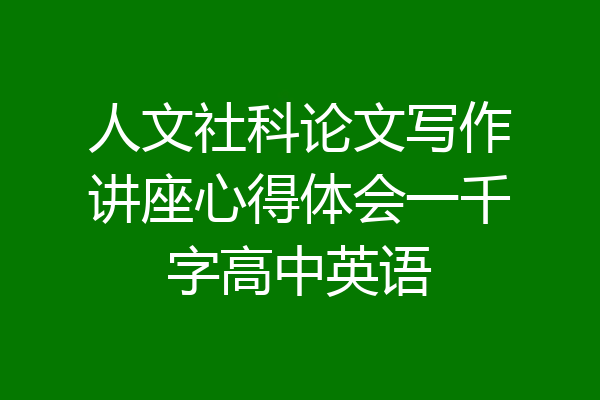 人文社科论文写作讲座心得体会一千字高中英语
