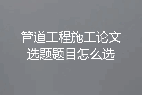 管道工程施工论文选题题目怎么选