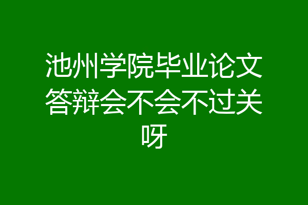 池州学院毕业论文答辩会不会不过关呀