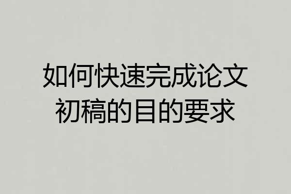 如何快速完成论文初稿的目的要求