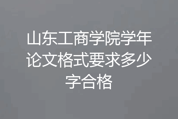 山东工商学院学年论文格式要求多少字合格