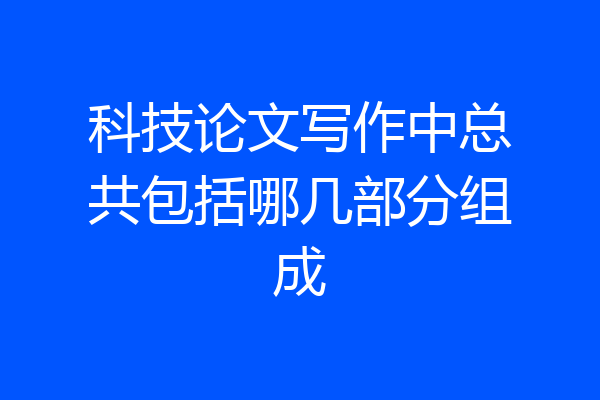 科技论文写作中总共包括哪几部分组成