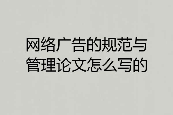 网络广告的规范与管理论文怎么写的