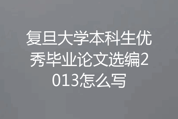 复旦大学本科生优秀毕业论文选编2013怎么写