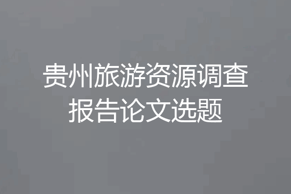 贵州旅游资源调查报告论文选题
