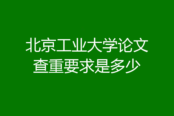 北京工业大学论文查重要求是多少