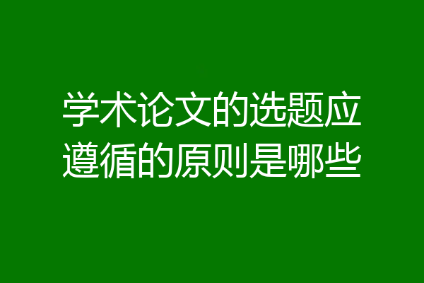 学术论文的选题应遵循的原则是哪些