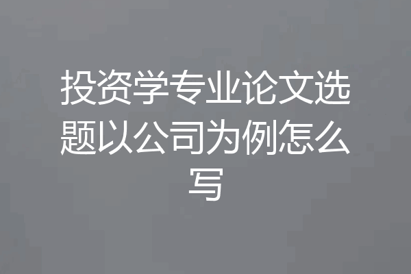 投资学专业论文选题以公司为例怎么写