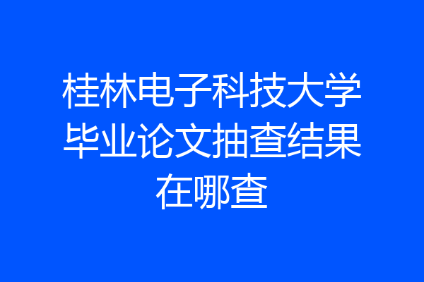 桂林电子科技大学毕业论文抽查结果在哪查