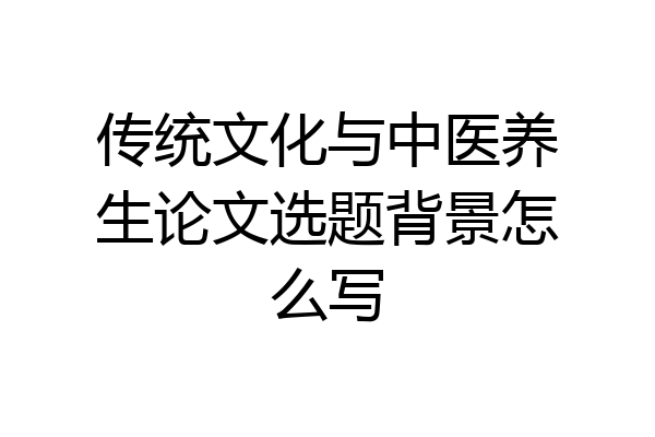 传统文化与中医养生论文选题背景怎么写