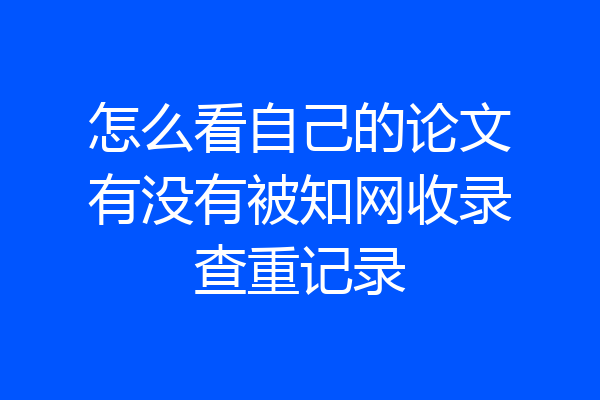 怎么看自己的论文有没有被知网收录查重记录