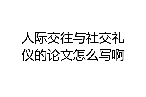 人际交往与社交礼仪的论文怎么写啊