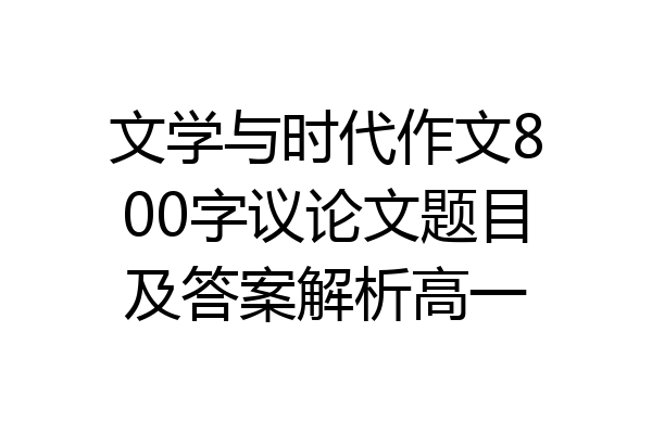 文学与时代作文800字议论文题目及答案解析高一
