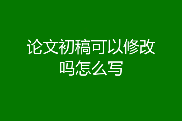 论文初稿可以修改吗怎么写