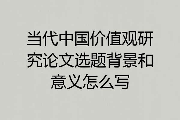 当代中国价值观研究论文选题背景和意义怎么写