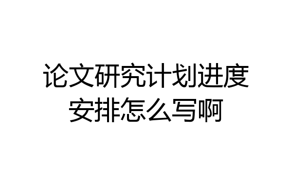 论文研究计划进度安排怎么写啊