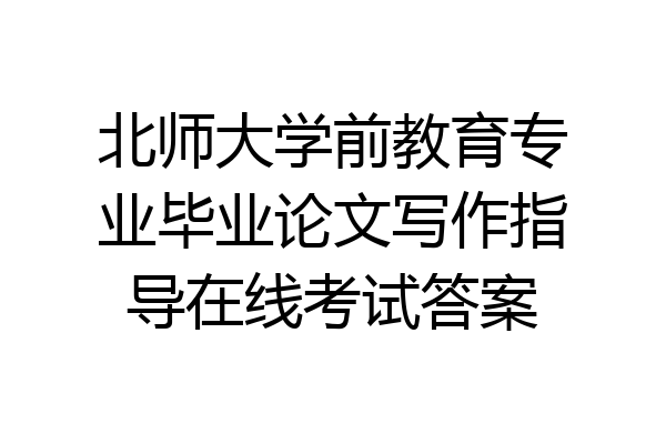 北师大学前教育专业毕业论文写作指导在线考试答案