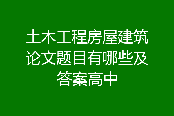 土木工程房屋建筑论文题目有哪些及答案高中