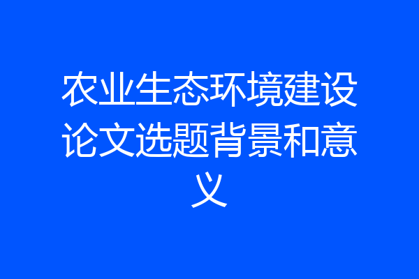 农业生态环境建设论文选题背景和意义