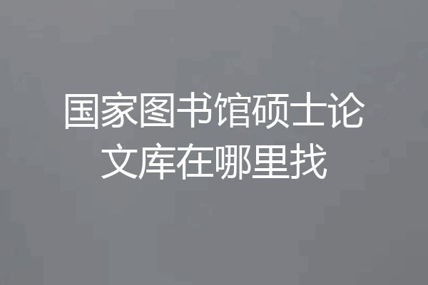 国家图书馆硕士论文库在哪里找