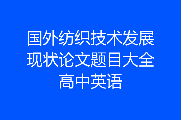 国外纺织技术发展现状论文题目大全高中英语
