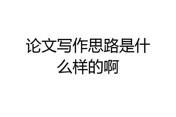 论文写作思路是什么样的啊