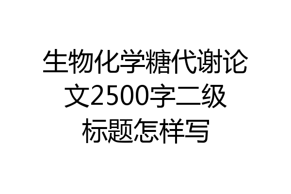 生物化学糖代谢论文2500字二级标题怎样写