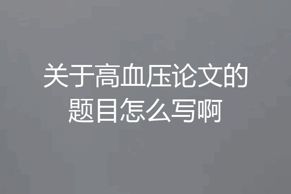 关于高血压论文的题目怎么写啊