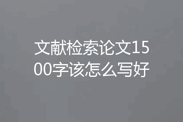 文献检索论文1500字该怎么写好