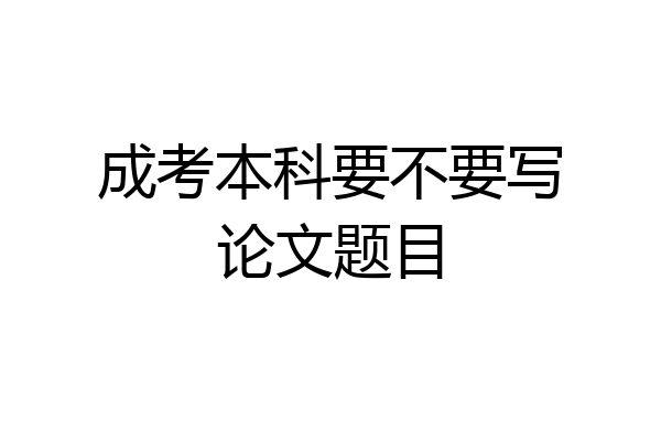 成考本科要不要写论文题目