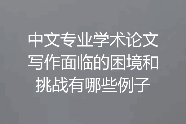 中文专业学术论文写作面临的困境和挑战有哪些例子