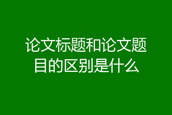 论文标题和论文题目的区别是什么