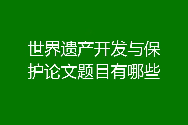 世界遗产开发与保护论文题目有哪些