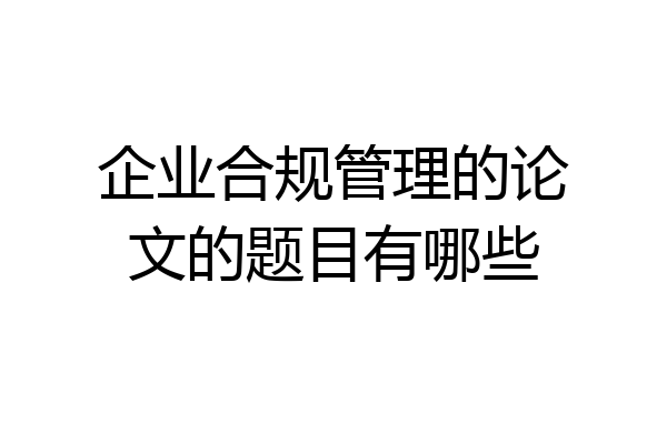 企业合规管理的论文的题目有哪些