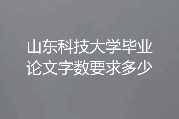 山东科技大学毕业论文字数要求多少