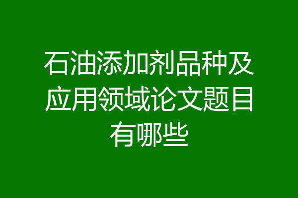石油添加剂品种及应用领域论文题目有哪些