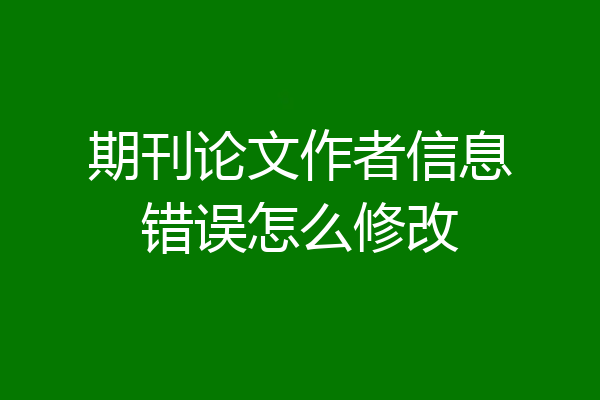 期刊论文作者信息错误怎么修改