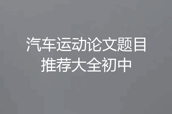 汽车运动论文题目推荐大全初中