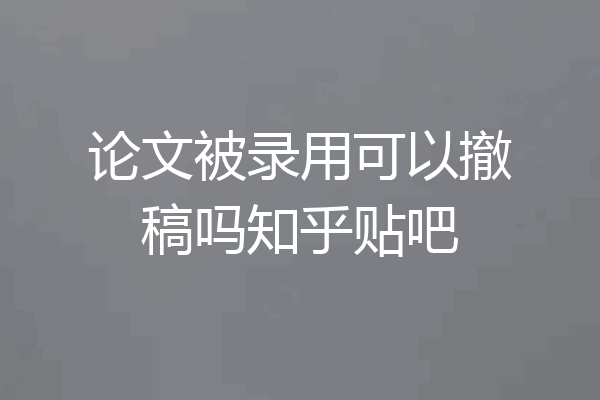 论文被录用可以撤稿吗知乎贴吧