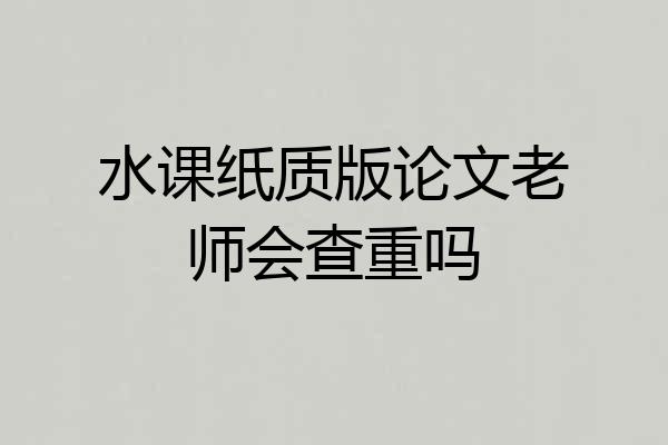 水课纸质版论文老师会查重吗