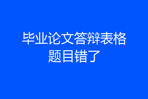 毕业论文答辩表格题目错了