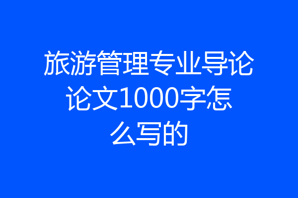 旅游管理专业导论论文1000字怎么写的